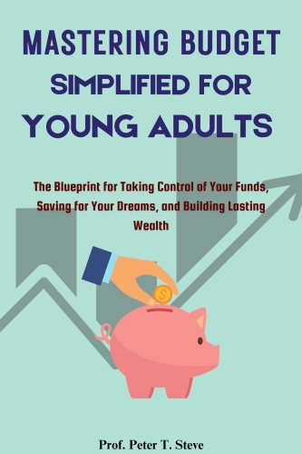 Mastering Budget Simplified for Young Adults: The Blueprint for Taking Control of Your Funds, Saving for Your Dreams, and Building Lasting Wealth