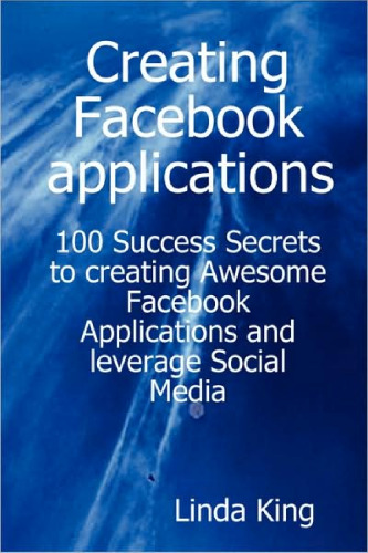 Creating Facebook applications - 100 Success Secrets to creating Awesome Facebook Applications and leverage Social Media