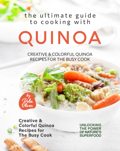 The Ultimate Guide to Cooking with Quinoa: Creative & Colorful Quinoa Recipes for the Busy Cook