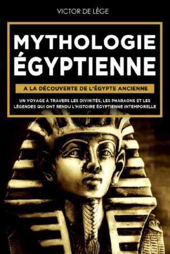 Mythologie Égyptienne: A la découverte de l'Égypte Ancienne. Un voyage à travers les Divinités, les Pharaons et les Légendes qui ont rendu l’Histoire Égyptienne intemporelle