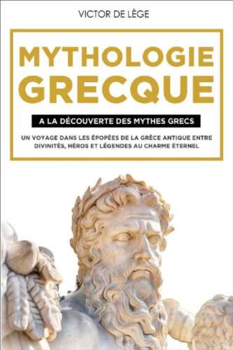 Mythologie Grecque: A La Découverte Des Mythes Grecs. Un Voyage Dans Les Épopées De La Grèce Antique Entre Divinités, Héros Et Légendes Au Charme Éternel