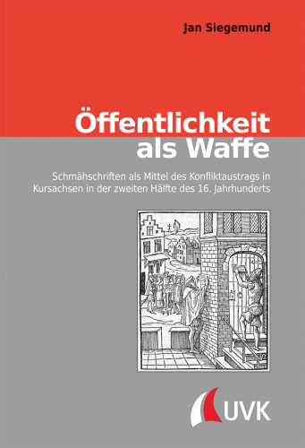 Öffentlichkeit als Waffe: Schmähschriften als Mittel des Konfliktaustrags in Kursachsen in der zweiten Hälfte des 16. Jahrhunderts