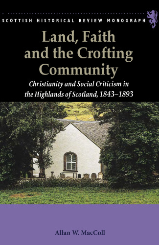 Land, Faith and the Crofting Community: Christianity and Social Criticism in the Highlands of Scotland 1843-1893 (Scottish Historical Review Monographs)