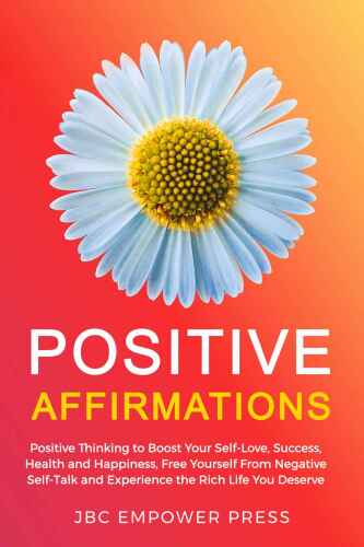 Positive Affirmations: Positive Thinking to Boost Your Self-Love, Success, Health and Happiness, Free Yourself From Negative Self-Talk and Experience the Rich Life You Deserve