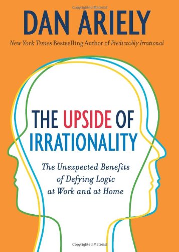 The Upside of Irrationality: The Unexpected Benefits of Defying Logic at Work and at Home