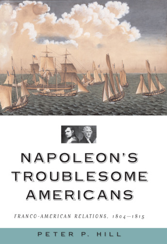 Napoleon's Troublesome Americans: Franco-American Relations, 1804-1815