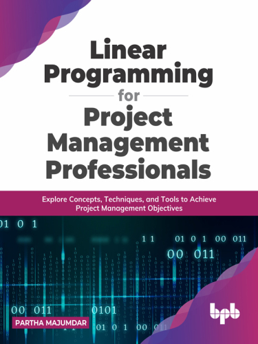 Linear Programming for Project Management Professionals: Explore Concepts, Techniques, and Tools to Achieve Project Management Objectives