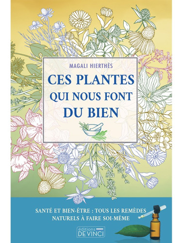 Ces plantes qui nous font du bien. Santé et bien-être, tous les remèdes naturels à faire soi-même