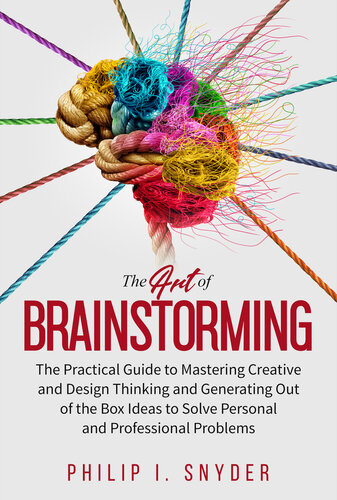 The Art of Brainstorming: The Practical Guide to Mastering Creative and Design Thinking and Generating Out of the Box Ideas to Solve Personal and Professional Problems