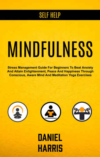 Self Help: Mindfulness: Stress Management Guide for Beginners to Beat Anxiety and Attain Enlightenment, Peace and Happiness Through Conscious, Aware Mind and Meditation