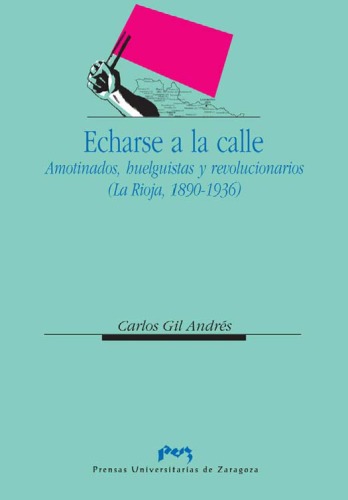 Echarse a la calle: Amotinados, huelguistas y revolucionarios : La Rioja, 1890-1936 (Ciencias sociales   Prensas Universitarias de Zaragoza)