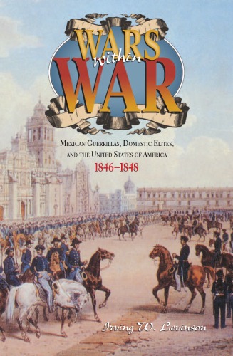 Wars Within War: Mexican Guerrillas, Domestic Elites, And The United States Of America, 1846-1848