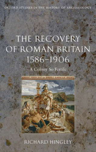 The Recovery of Roman Britain 1586-1906: A Colony So Fertile (Oxford Studies in the History of Archaeology)