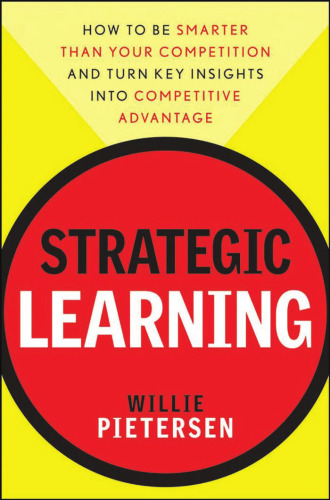 Strategic Learning: How to Be Smarter Than Your Competition and Turn Key Insights into Competitive Advantage