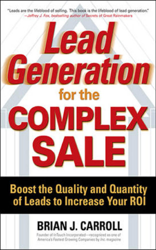 Lead Generation for the Complex Sale: Boost the Quality and Quantity of Leads to Increase Your ROI