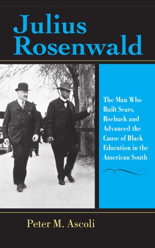 Julius Rosenwald: The Man Who Built Sears, Roebuck And Advanced the Cause of Black Education in the American South (Philanthropic and Nonprofit Studies)