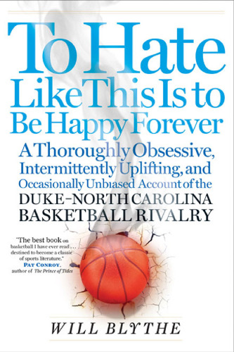 To Hate Like This Is to Be Happy Forever: A Thoroughly Obsessive, Intermittently Uplifting, and Occasionally Unbiased Account of the Duke-North Carolina Basketball Rivalry