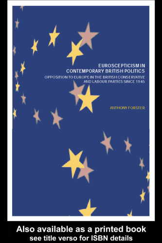 Euroscepticism in Contemporary British Politics: Opposition to Europe in the British Conservative and Labour Parties since 1945