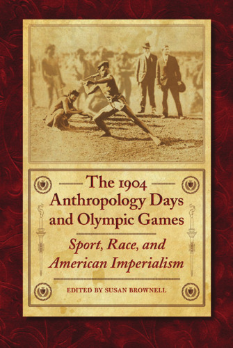 The 1904 Anthropology Days and Olympic Games: Sport, Race, and American Imperialism (Critical Studies in the History of Anthropology)