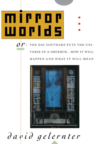 Mirror Worlds: or the Day Software Puts the Universe in a Shoebox...How It Will Happen and What It Will Mean