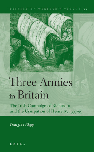 Three Armies in Britain: The Irish Campaign of Richard II and the Usurpation of Henry IV, 1397-1399 (History of Warfare)