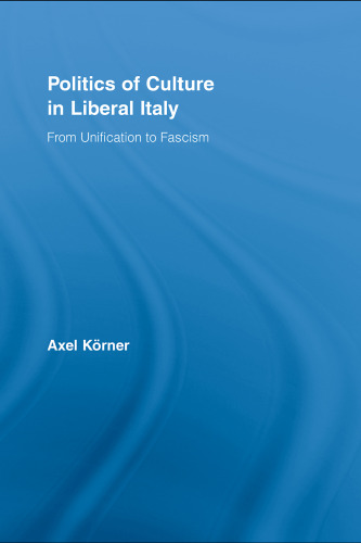 The Politics of Culture in Liberal Italy: From Unification to World War One (Routledge Studies in Modern European History)