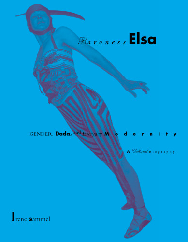 Baroness Elsa: Gender, Dada, and Everyday Modernity--A Cultural Biography