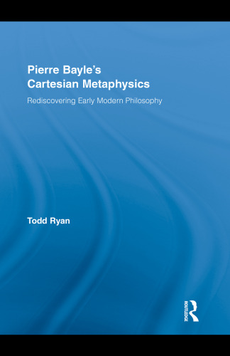 Pierre Bayle's Cartesian Metaphysics: Rediscovering Early Modern Philosophy (Routledge Studies in Seventeenth-Century Philosophy)