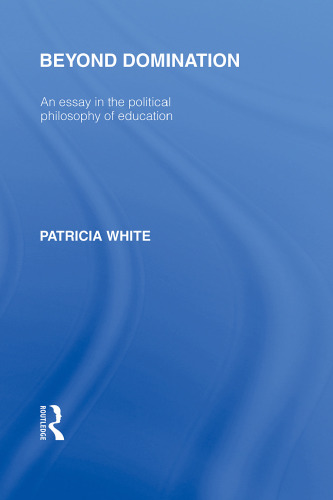 Beyond Domination (International Library of the Philosophy of Education Volume 23): An Essay in the Political Philosophy of Education