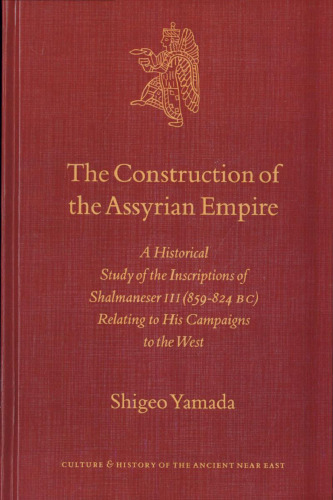 The Construction of the Assyrian Empire: A Historical Study of the Inscriptions of Shalmaneser III (859-824 B.C.) Relating to His Campaigns in the West