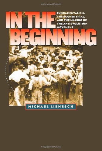 In the Beginning: Fundamentalism, the Scopes Trial, and the Making of the Antievolution Movement (H. Eugene and Lillian Youngs Lehman Series)