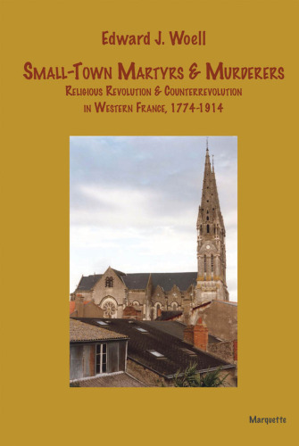 Small-town Martyrs and Murderers: Religious Revolution and Counterrevolution in Western France, 1774-1914 (Marquette Studies in History)