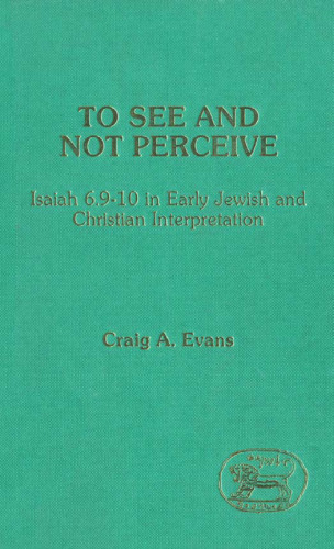 To See and Not Perceive: Isaiah 6.9-10 in Early Jewish and Christian Interpretation (Journal for the Study of the Old Testament Supplement Series 64)