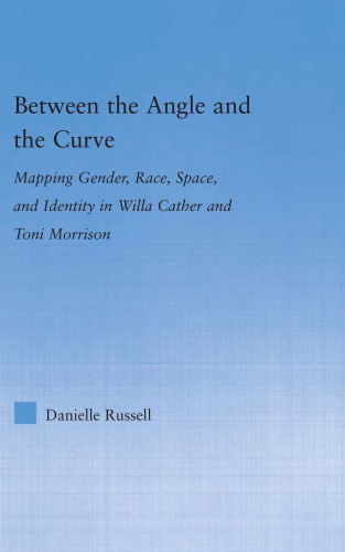 Between the Angle and the Curve: Mapping Gender, Race, Space, and Identity in Willa Cather and Toni Morrison (Literary Criticism and Cultural Theory)