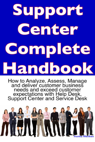 Support Center Complete Handbook - How to analyze, assess, manage and deliver customer business needs and exceed customer expectations with help desk, support center and service desk