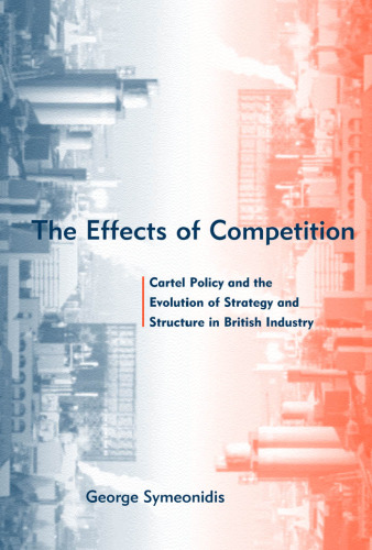 The Effects of Competition: Cartel Policy and the Evolution of Strategy and Structure in British Industry