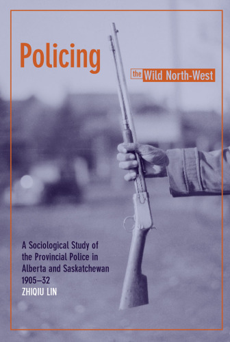 Policing the Wild North-West: A Sociological Study of the Provincial Police in Alberta And Saskatchewan, 1905-32