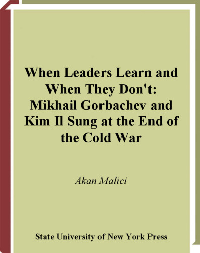 When Leaders Learn and When They Don't: Mikhail Gorbachev and Kim Il Sung at the End of the Cold War (S U N Y Series in Global Politics)