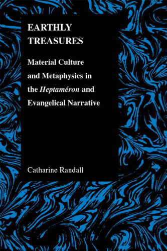 Earthly Treasures: Material Culture and Metaphysics in the Heptameron and Evangelical Narrative (Purdue Studies in Romance Literatures)