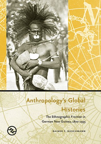 Anthropology's Global Histories: The Ethnographic Frontier in German New Guinea, 1870-1935 (Perspectives on the Global Past)