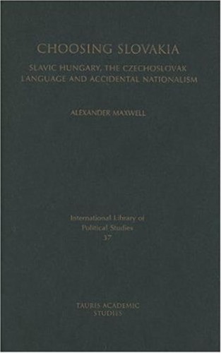 Choosing Slovakia: Slavic Hungary, the Czechoslovak Language and Accidental Nationalism (International Library of Political Studies)