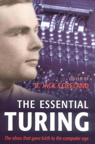 The Essential Turing: Seminal Writings in Computing, Logic, Philosophy, Artificial Intelligence, and Artificial Life plus The Secrets of Enigma