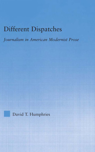 Different Dispatches: Journalism in American Modernist Prose (Literary Criticism and Cultural Theory)