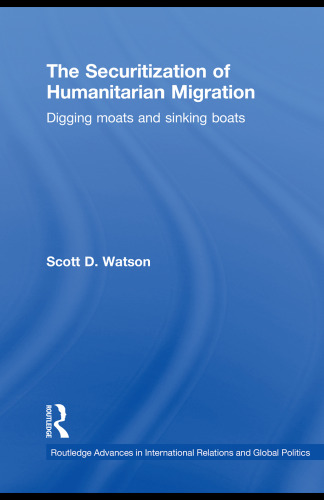 The Securitization of Humanitarian Migration: Digging moats and sinking boats (Routledge Advances in International Relations and Global Politics)