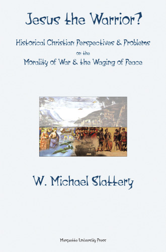 Jesus the Warrior?: Historical Christian Perspectives & Problems on the Morality of War & The Waging of Peace (Marquette Studies in Theology, 53)