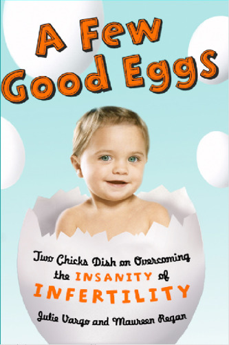 A Few Good Eggs: Two Chicks Dish on Overcoming the Insanity of Infertility