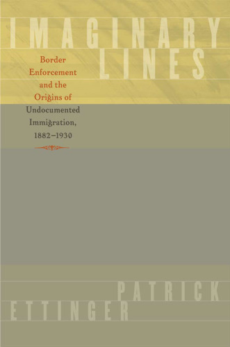 Imaginary Lines: Border Enforcement and the Origins of Undocumented Immigration, 1882-1930