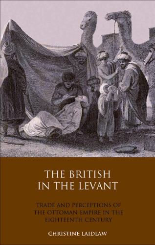 The British in the Levant: Trade and Perceptions of the Ottoman Empire in the Eighteenth Century (Library of Ottoman Studies, Volume 21)