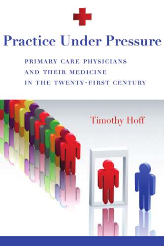 Practice Under Pressure: Primary Care Physicians and Their Medicine in the Twenty-first Century (Critical Issues in Health and Medicine)