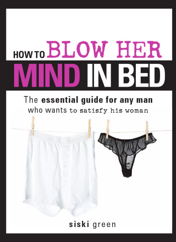 How to Blow Her Mind in Bed: The essential guide for any man who wants to satisfy his woman